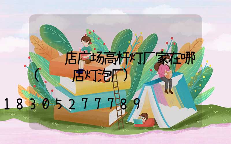 驻马店广场高杆灯厂家在哪(驻马店灯泡厂)