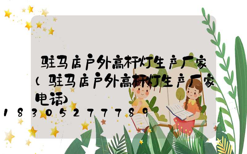 驻马店户外高杆灯生产厂家(驻马店户外高杆灯生产厂家电话)