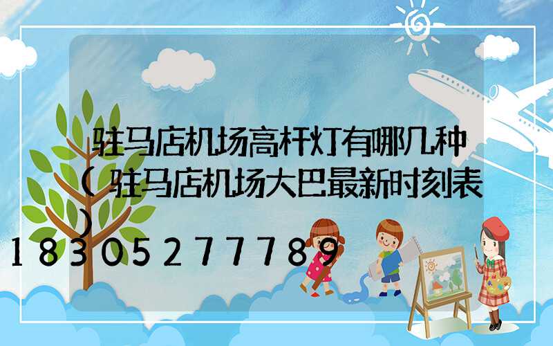 驻马店机场高杆灯有哪几种(驻马店机场大巴最新时刻表)