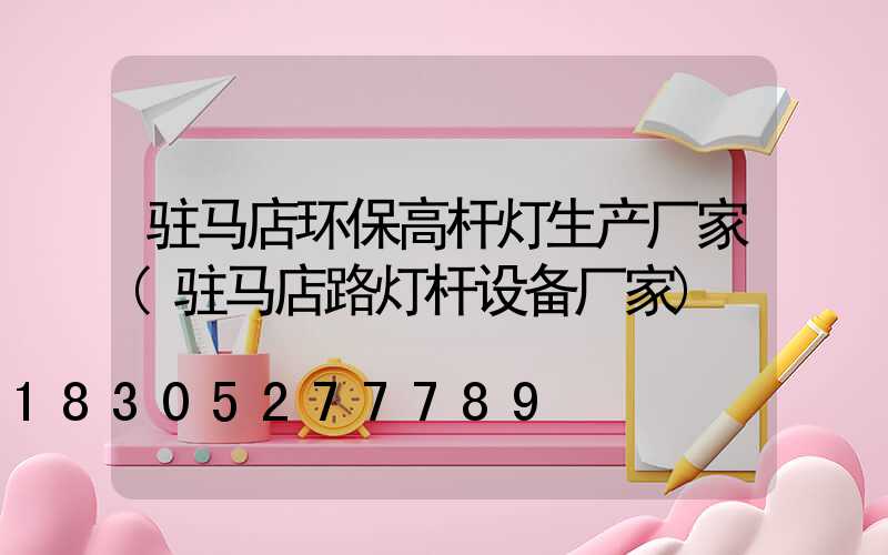 驻马店环保高杆灯生产厂家(驻马店路灯杆设备厂家)