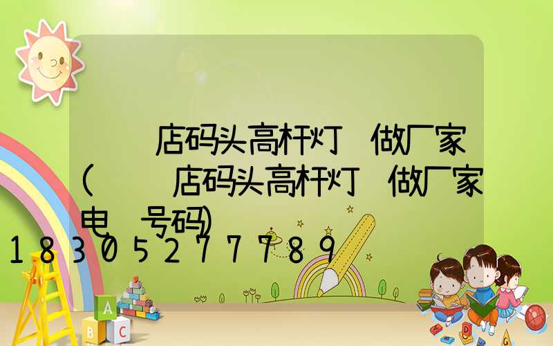 驻马店码头高杆灯订做厂家(驻马店码头高杆灯订做厂家电话号码)