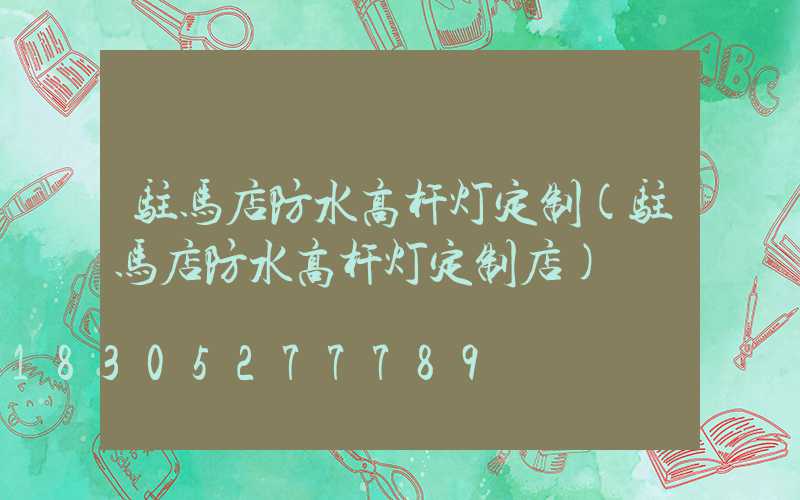 驻马店防水高杆灯定制(驻马店防水高杆灯定制店)