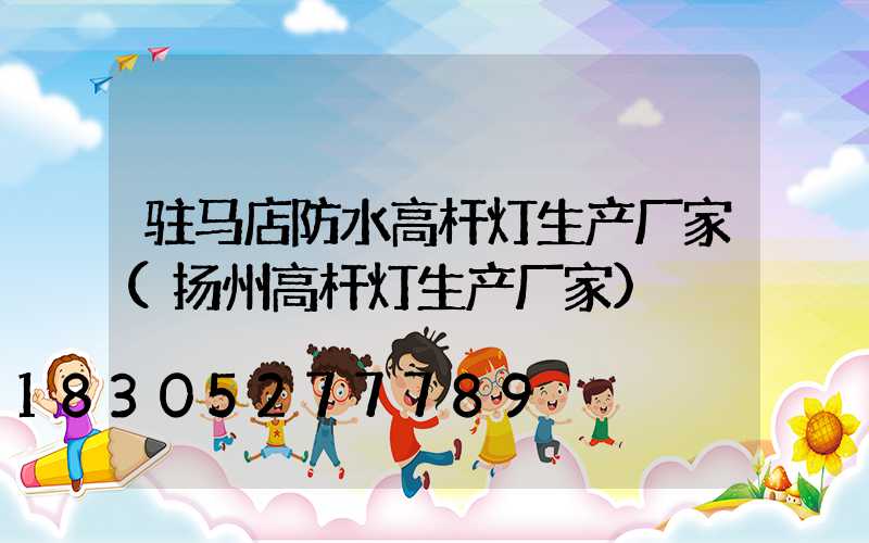 驻马店防水高杆灯生产厂家(扬州高杆灯生产厂家)