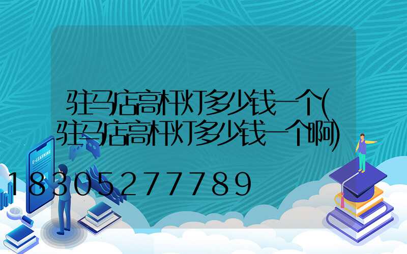 驻马店高杆灯多少钱一个(驻马店高杆灯多少钱一个啊)