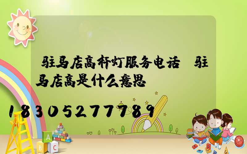 驻马店高杆灯服务电话(驻马店高是什么意思)