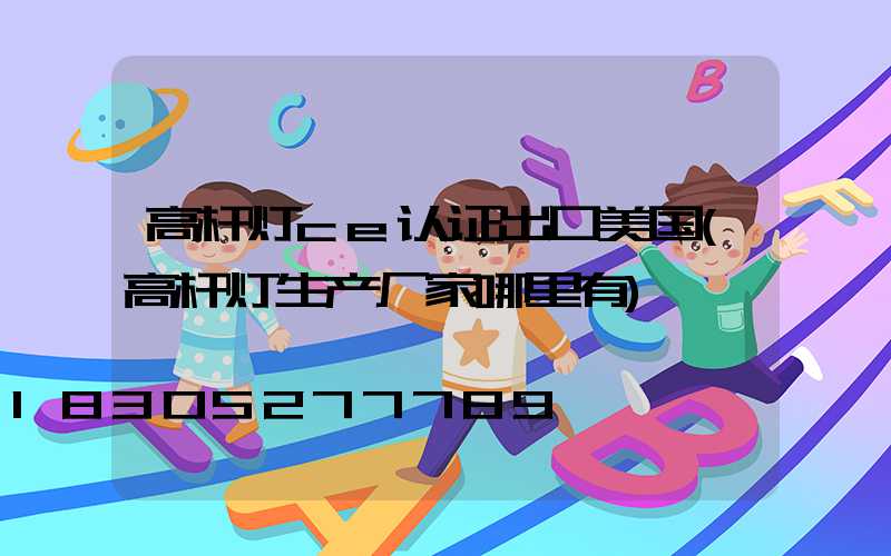 高杆灯ce认证出口美国(高杆灯生产厂家哪里有)