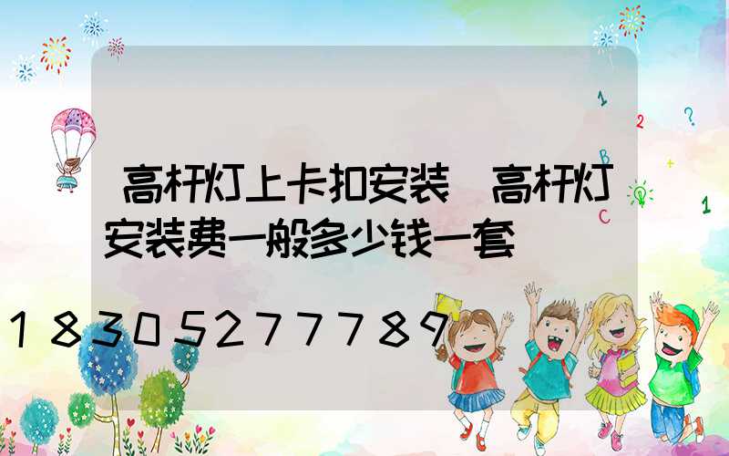 高杆灯上卡扣安装(高杆灯安装费一般多少钱一套)