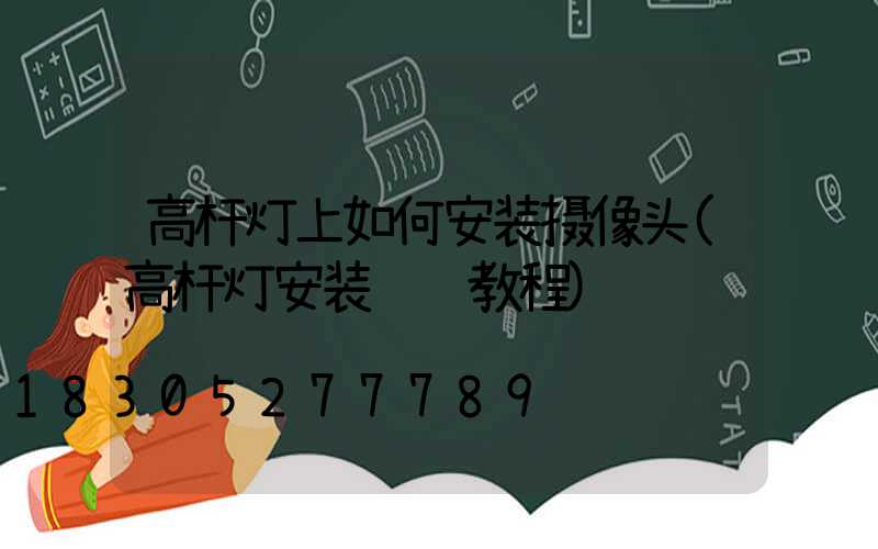 高杆灯上如何安装摄像头(高杆灯安装视频教程)