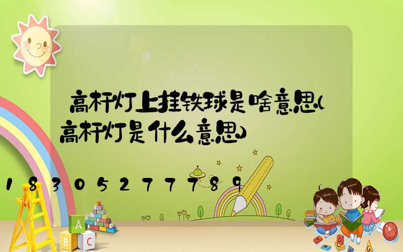 高杆灯上挂铁球是啥意思(高杆灯是什么意思)