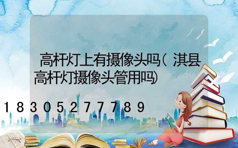 高杆灯上有摄像头吗(淇县高杆灯摄像头管用吗)