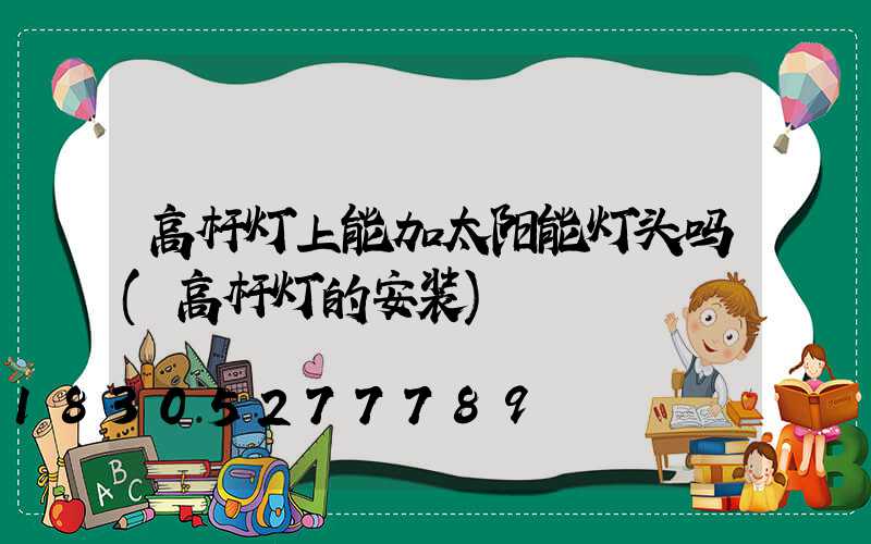 高杆灯上能加太阳能灯头吗(高杆灯的安装)