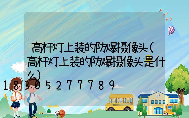高杆灯上装的防爆摄像头(高杆灯上装的防爆摄像头是什么)