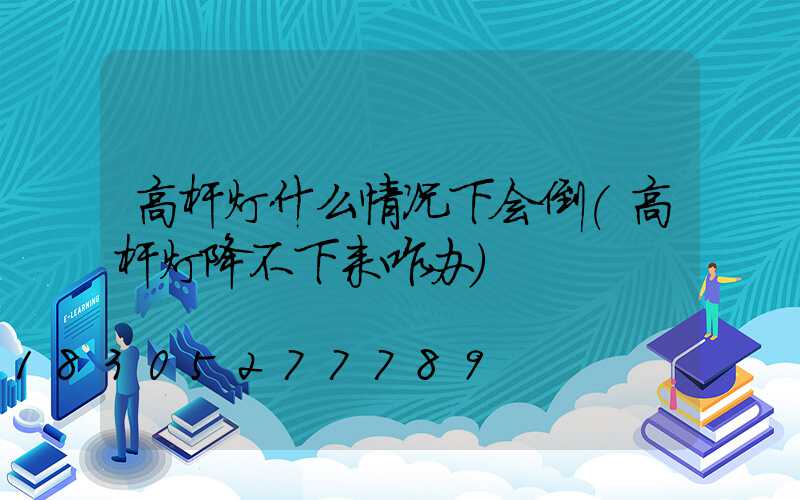 高杆灯什么情况下会倒(高杆灯降不下来咋办)