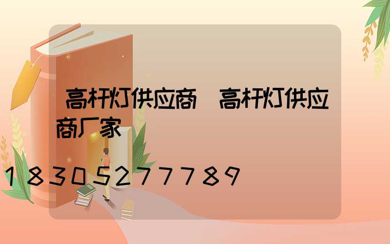 高杆灯供应商(高杆灯供应商厂家)