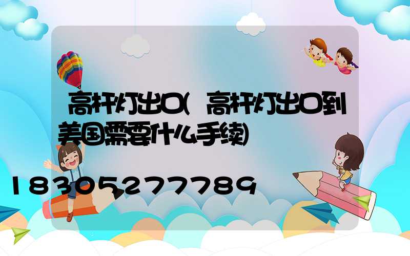 高杆灯出口(高杆灯出口到美国需要什么手续)