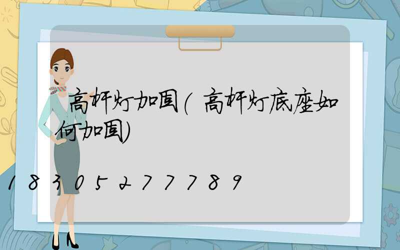 高杆灯加固(高杆灯底座如何加固)
