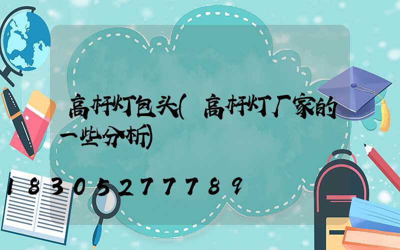 高杆灯包头(高杆灯厂家的一些分析)