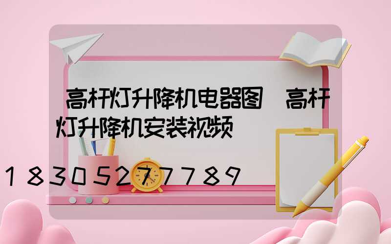 高杆灯升降机电器图(高杆灯升降机安装视频)
