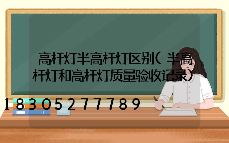高杆灯半高杆灯区别(半高杆灯和高杆灯质量验收记录)