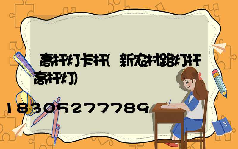 高杆灯卡杆(新农村路灯杆高杆灯)