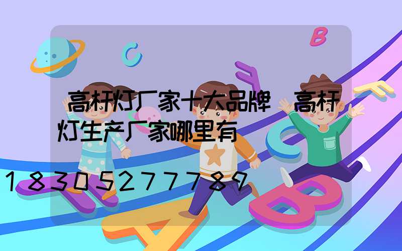 高杆灯厂家十大品牌(高杆灯生产厂家哪里有)