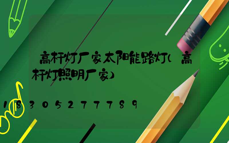 高杆灯厂家太阳能路灯(高杆灯照明厂家)