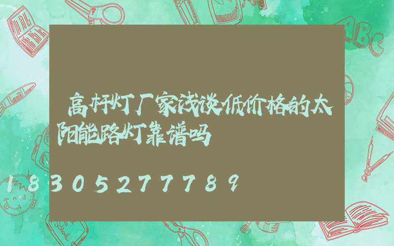 高杆灯厂家浅谈低价格的太阳能路灯靠谱吗
