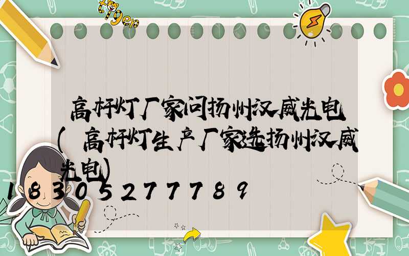 高杆灯厂家问扬州汉威光电(高杆灯生产厂家选扬州汉威光电)