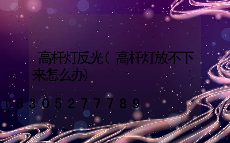 高杆灯反光(高杆灯放不下来怎么办)