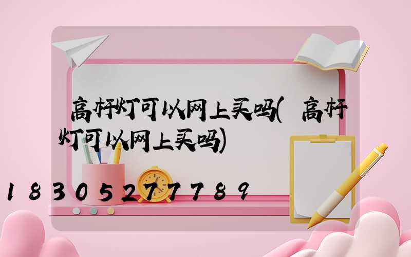 高杆灯可以网上买吗(高杆灯可以网上买吗)