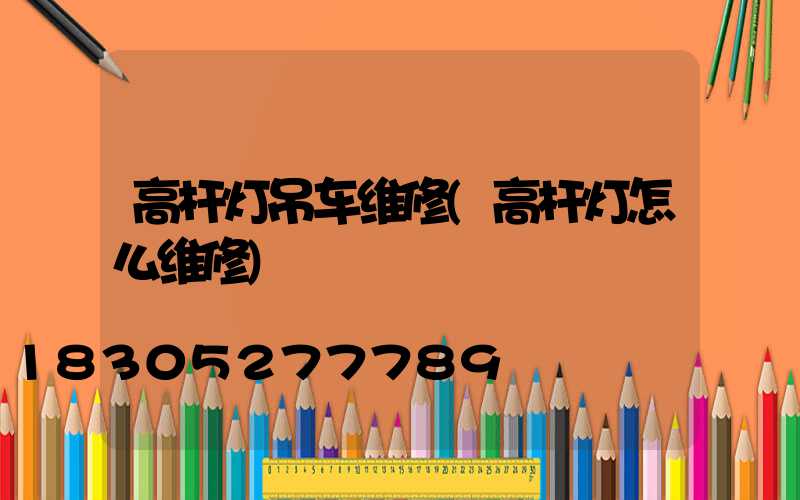 高杆灯吊车维修(高杆灯怎么维修)