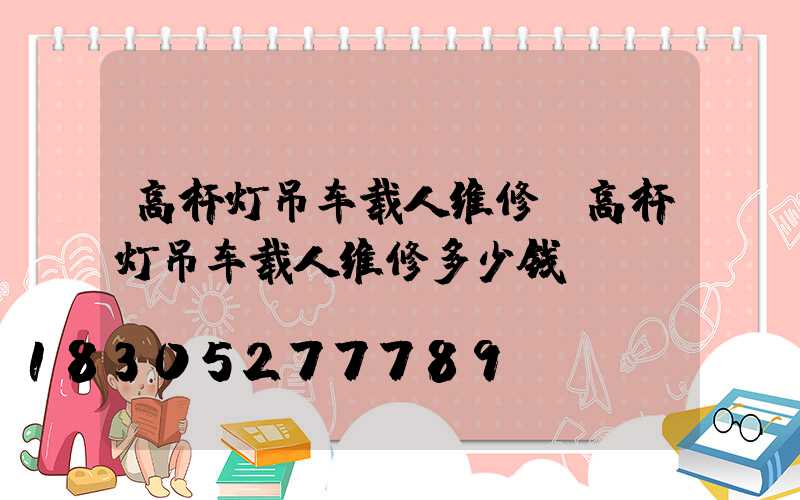高杆灯吊车载人维修(高杆灯吊车载人维修多少钱)
