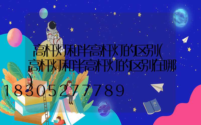 高杆灯和半高杆灯的区别(高杆灯和半高杆灯的区别在哪)