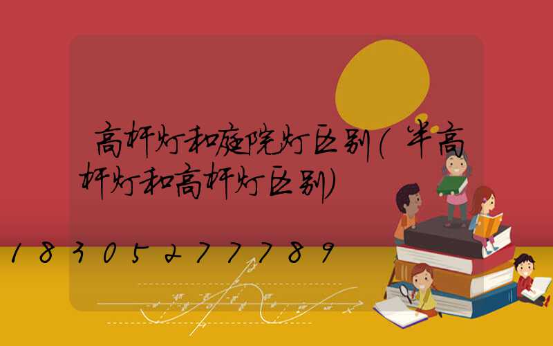 高杆灯和庭院灯区别(半高杆灯和高杆灯区别)