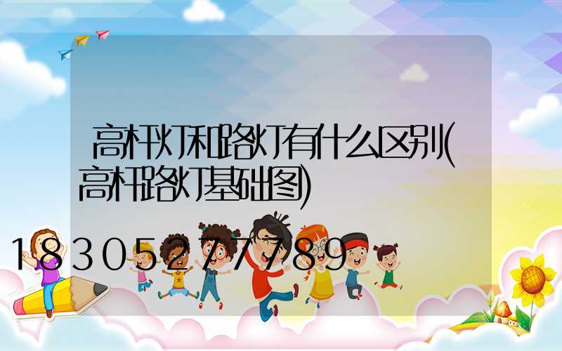 高杆灯和路灯有什么区别(高杆路灯基础图)