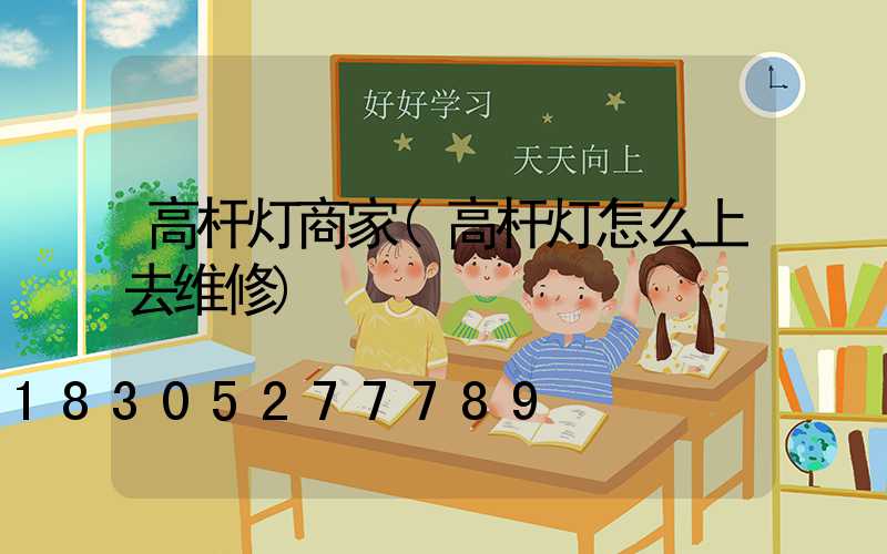 高杆灯商家(高杆灯怎么上去维修)