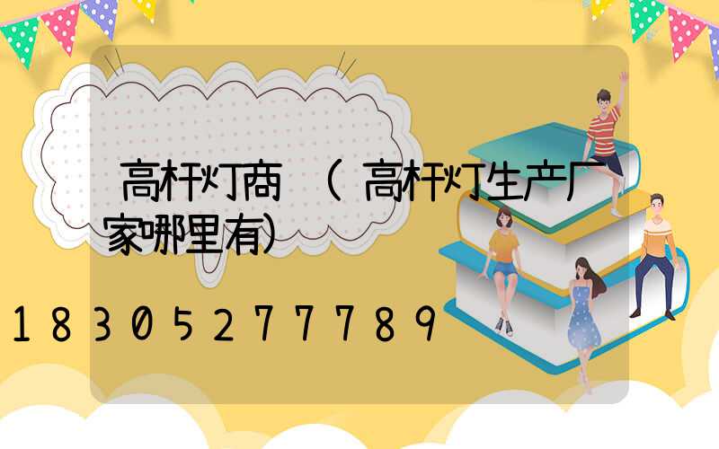 高杆灯商贸(高杆灯生产厂家哪里有)