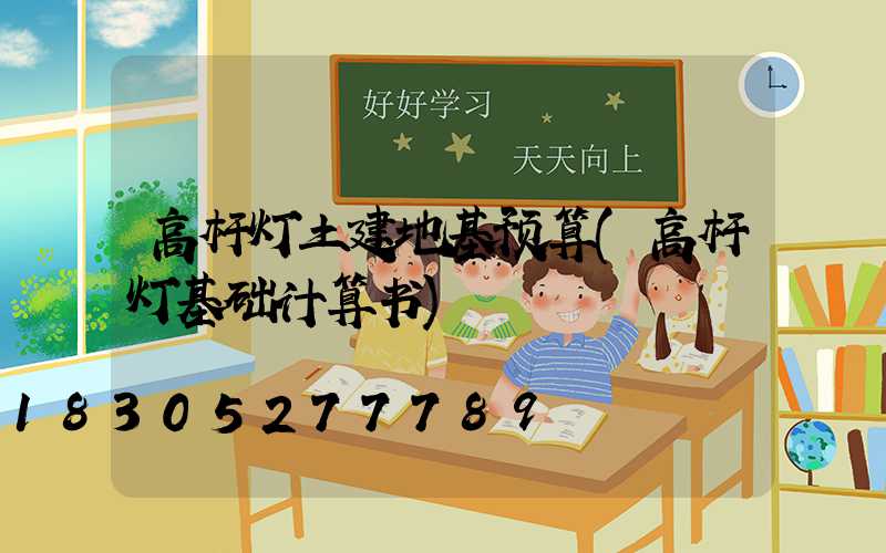 高杆灯土建地基预算(高杆灯基础计算书)