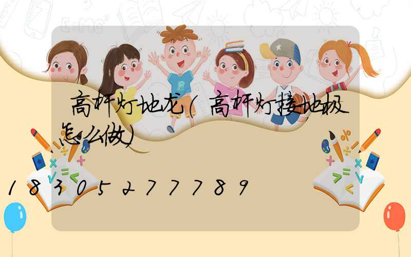 高杆灯地龙(高杆灯接地极怎么做)