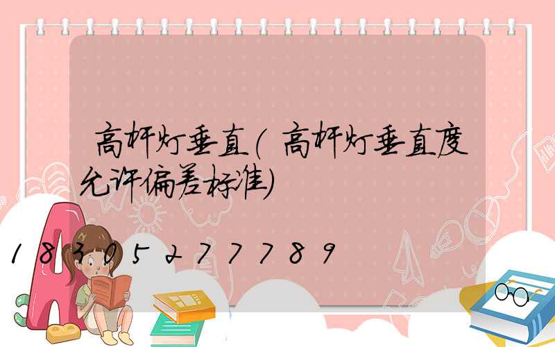高杆灯垂直(高杆灯垂直度允许偏差标准)