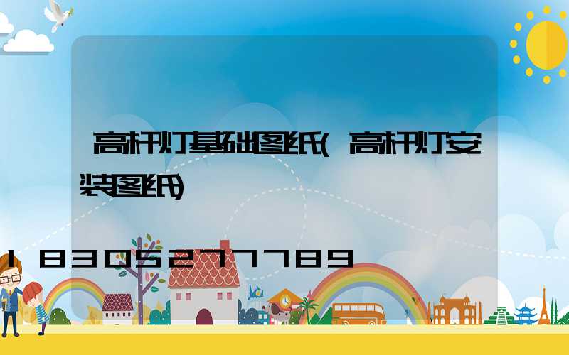 高杆灯基础图纸(高杆灯安装图纸)