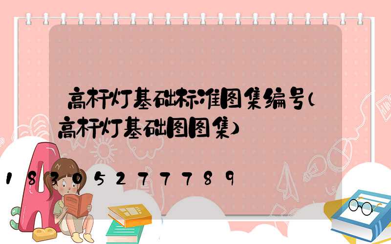 高杆灯基础标准图集编号(高杆灯基础图图集)