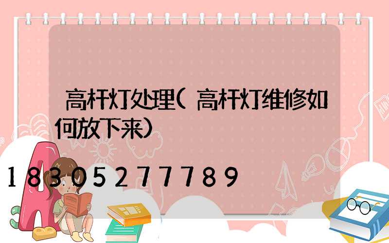 高杆灯处理(高杆灯维修如何放下来)