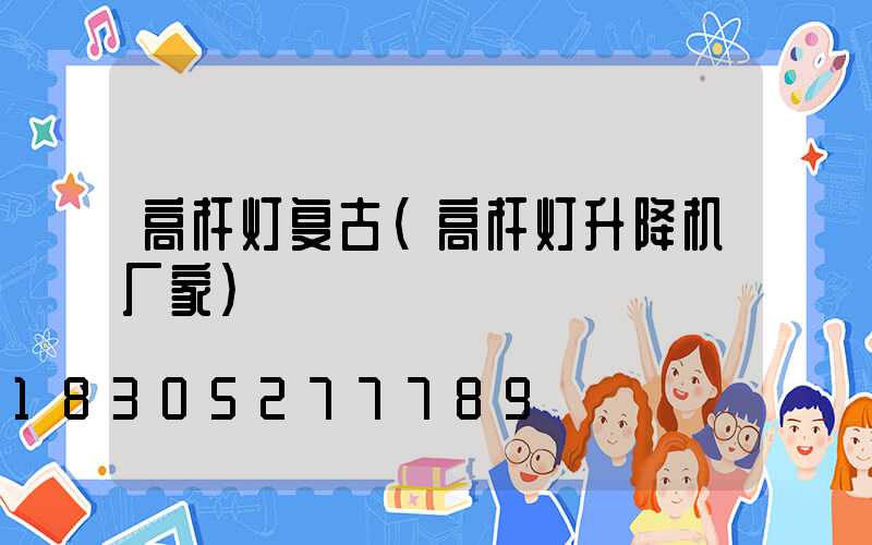 高杆灯复古(高杆灯升降机厂家)