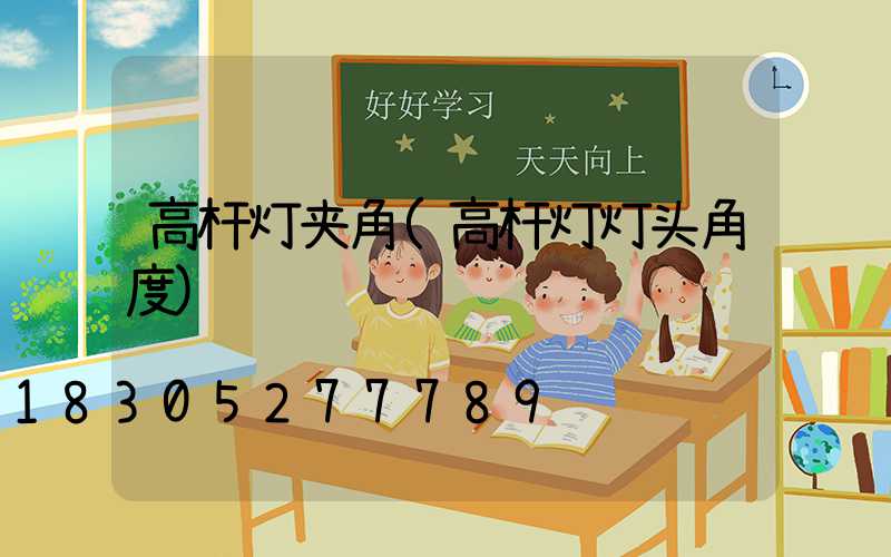 高杆灯夹角(高杆灯灯头角度)