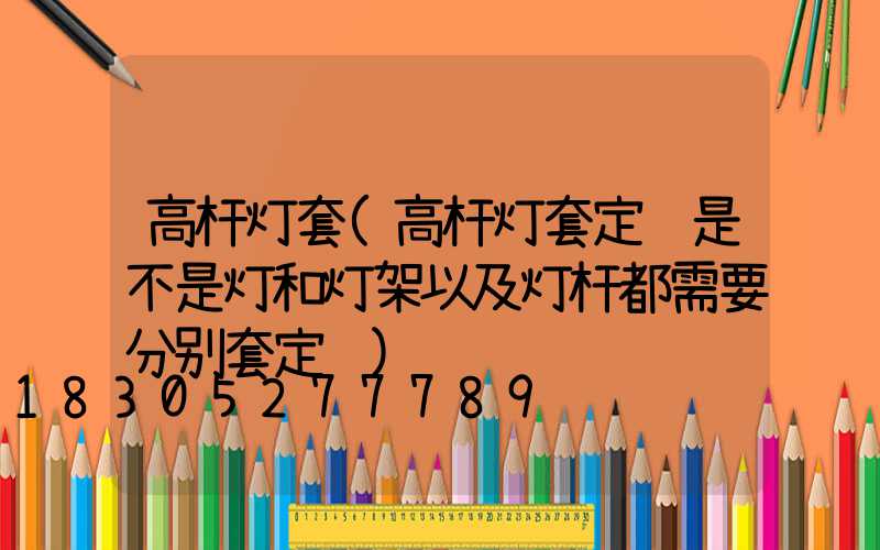 高杆灯套(高杆灯套定额是不是灯和灯架以及灯杆都需要分别套定额)