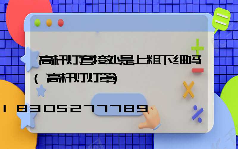 高杆灯套接处是上粗下细吗(高杆灯灯罩)