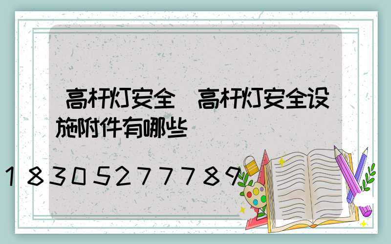 高杆灯安全(高杆灯安全设施附件有哪些)