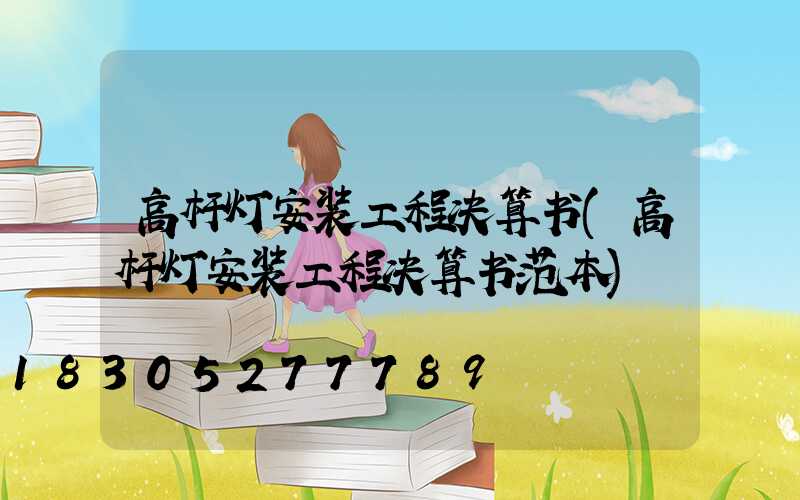 高杆灯安装工程决算书(高杆灯安装工程决算书范本)