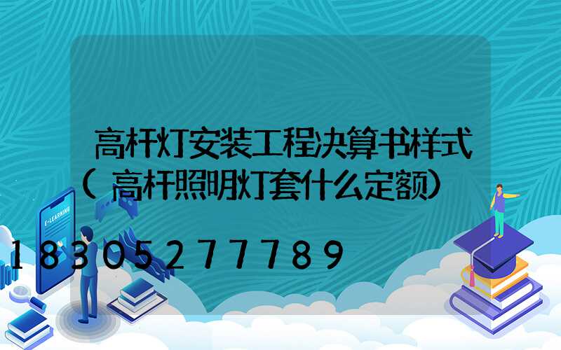 高杆灯安装工程决算书样式(高杆照明灯套什么定额)